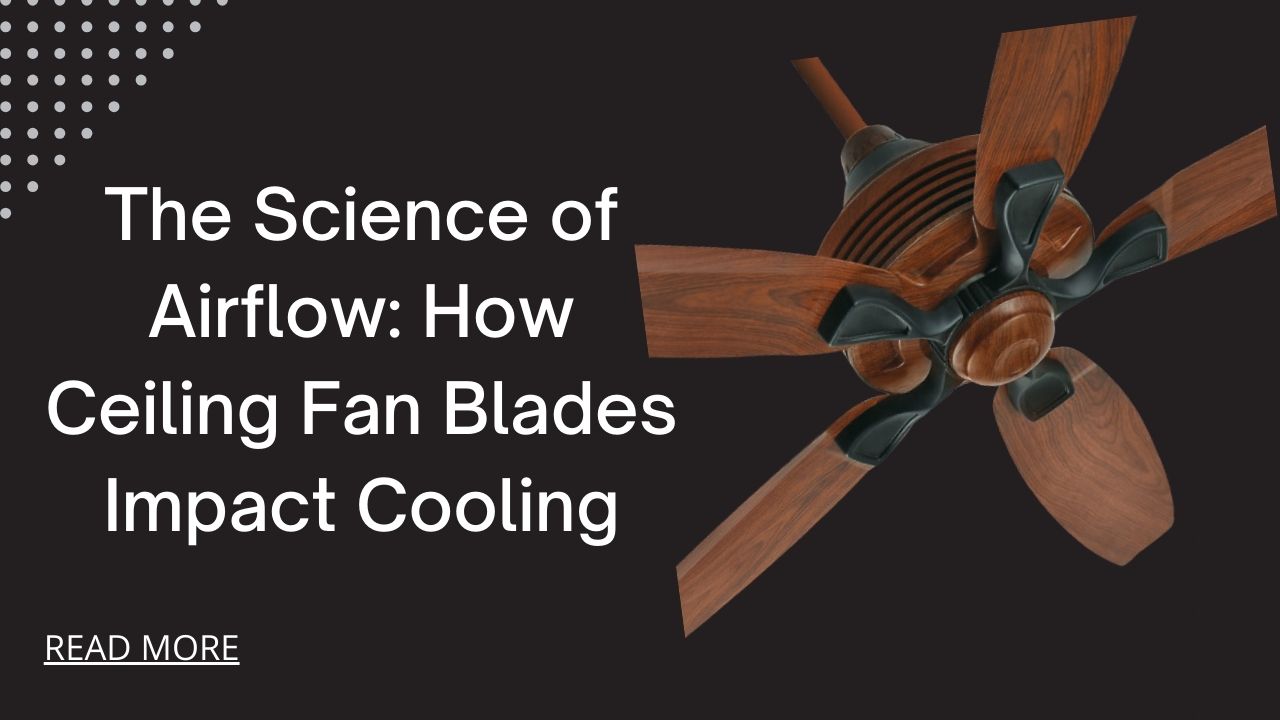 The Science of Airflow: How Ceiling Fan Blades Impact Cooling